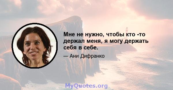 Мне не нужно, чтобы кто -то держал меня, я могу держать себя в себе.