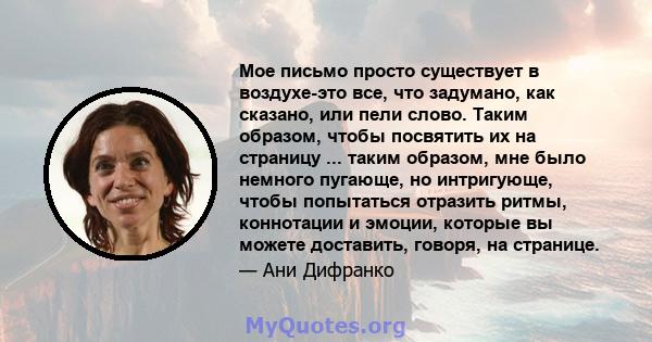 Мое письмо просто существует в воздухе-это все, что задумано, как сказано, или пели слово. Таким образом, чтобы посвятить их на страницу ... таким образом, мне было немного пугающе, но интригующе, чтобы попытаться