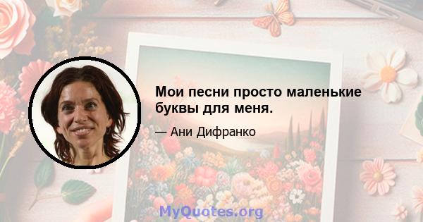 Мои песни просто маленькие буквы для меня.