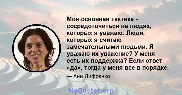 Моя основная тактика - сосредоточиться на людях, которых я уважаю. Люди, которых я считаю замечательными людьми. Я уважаю их уважение? У меня есть их поддержка? Если ответ «да», тогда у меня все в порядке.