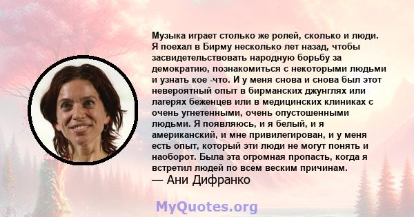 Музыка играет столько же ролей, сколько и люди. Я поехал в Бирму несколько лет назад, чтобы засвидетельствовать народную борьбу за демократию, познакомиться с некоторыми людьми и узнать кое -что. И у меня снова и снова