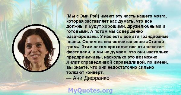 [Мы с Эми Рэй] имеют эту часть нашего мозга, которая заставляет нас думать, что все должны и будут хорошими, дружелюбными и готовыми. А потом мы совершенно разочарованы. У нас есть все эти грандиозные планы. Одним из