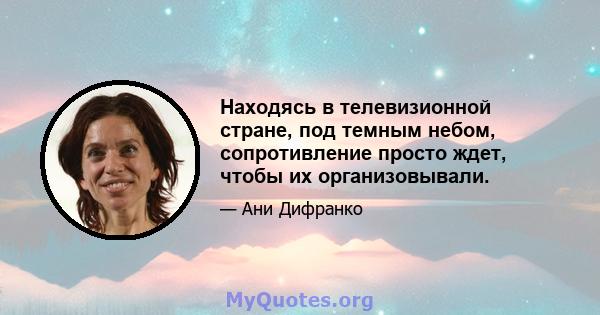 Находясь в телевизионной стране, под темным небом, сопротивление просто ждет, чтобы их организовывали.