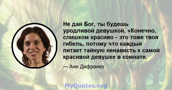 Не дай Бог, ты будешь уродливой девушкой, «Конечно, слишком красиво - это тоже твоя гибель, потому что каждый питает тайную ненависть к самой красивой девушке в комнате.