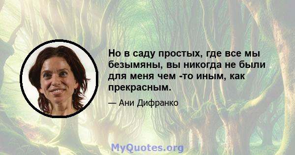 Но в саду простых, где все мы безымяны, вы никогда не были для меня чем -то иным, как прекрасным.