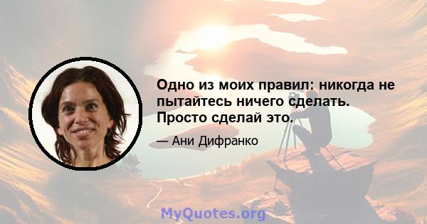 Одно из моих правил: никогда не пытайтесь ничего сделать. Просто сделай это.