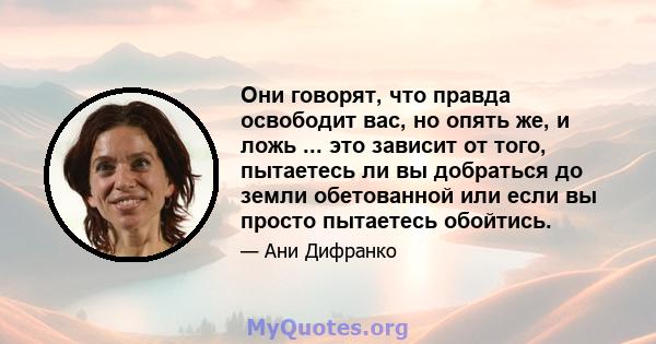 Они говорят, что правда освободит вас, но опять же, и ложь ... это зависит от того, пытаетесь ли вы добраться до земли обетованной или если вы просто пытаетесь обойтись.