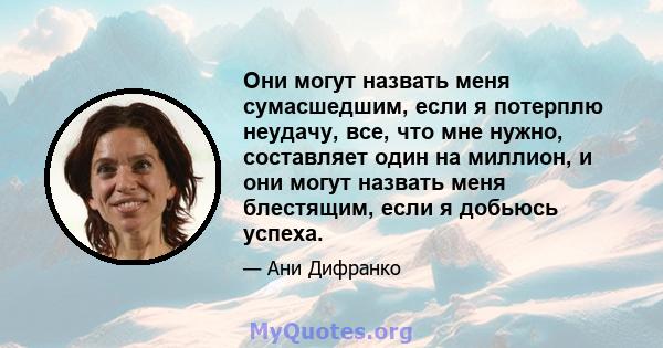 Они могут назвать меня сумасшедшим, если я потерплю неудачу, все, что мне нужно, составляет один на миллион, и они могут назвать меня блестящим, если я добьюсь успеха.