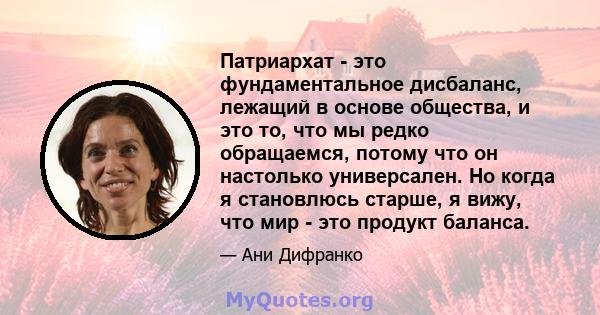 Патриархат - это фундаментальное дисбаланс, лежащий в основе общества, и это то, что мы редко обращаемся, потому что он настолько универсален. Но когда я становлюсь старше, я вижу, что мир - это продукт баланса.