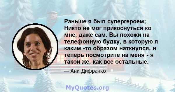 Раньше я был супергероем; Никто не мог прикоснуться ко мне, даже сам. Вы похожи на телефонную будку, в которую я каким -то образом наткнулся, и теперь посмотрите на меня - я такой же, как все остальные.