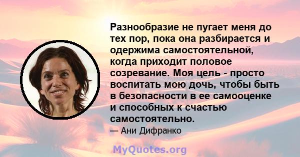 Разнообразие не пугает меня до тех пор, пока она разбирается и одержима самостоятельной, когда приходит половое созревание. Моя цель - просто воспитать мою дочь, чтобы быть в безопасности в ее самооценке и способных к