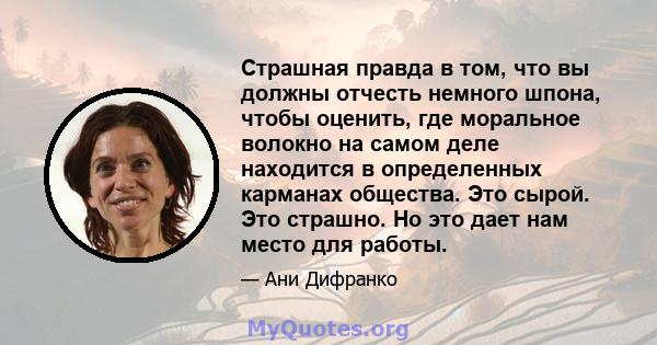 Страшная правда в том, что вы должны отчесть немного шпона, чтобы оценить, где моральное волокно на самом деле находится в определенных карманах общества. Это сырой. Это страшно. Но это дает нам место для работы.