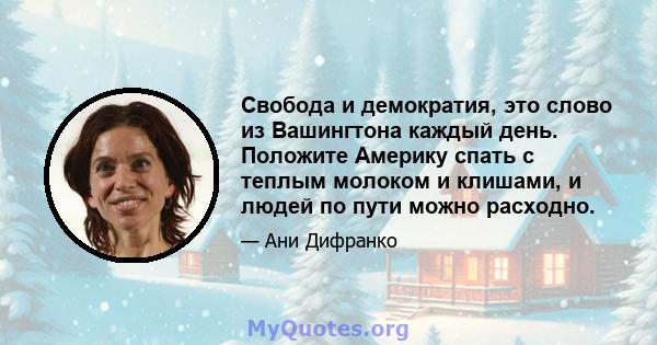 Свобода и демократия, это слово из Вашингтона каждый день. Положите Америку спать с теплым молоком и клишами, и людей по пути можно расходно.