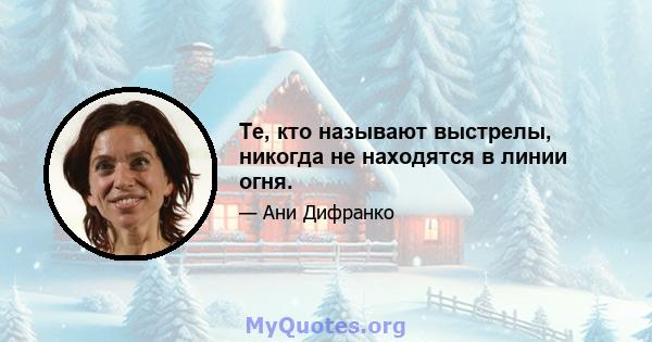 Те, кто называют выстрелы, никогда не находятся в линии огня.