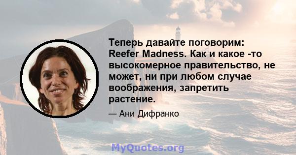 Теперь давайте поговорим: Reefer Madness. Как и какое -то высокомерное правительство, не может, ни при любом случае воображения, запретить растение.