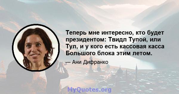 Теперь мне интересно, кто будет президентом: Твидл Тупой, или Тул, и у кого есть кассовая касса Большого блока этим летом.