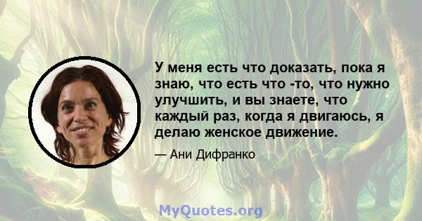 У меня есть что доказать, пока я знаю, что есть что -то, что нужно улучшить, и вы знаете, что каждый раз, когда я двигаюсь, я делаю женское движение.