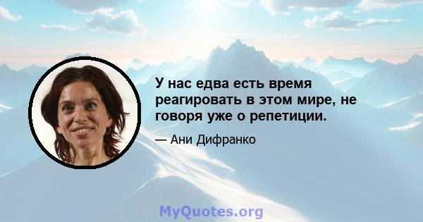 У нас едва есть время реагировать в этом мире, не говоря уже о репетиции.