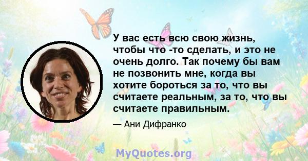 У вас есть всю свою жизнь, чтобы что -то сделать, и это не очень долго. Так почему бы вам не позвонить мне, когда вы хотите бороться за то, что вы считаете реальным, за то, что вы считаете правильным.