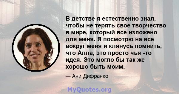 В детстве я естественно знал, чтобы не терять свое творчество в мире, который все изложено для меня. Я посмотрю на все вокруг меня и клянусь помнить, что Алла, это просто чья -то идея. Это могло бы так же хорошо быть