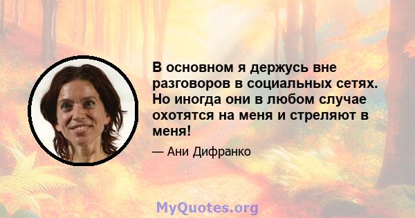 В основном я держусь вне разговоров в социальных сетях. Но иногда они в любом случае охотятся на меня и стреляют в меня!