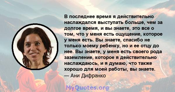 В последнее время я действительно наслаждался выступать больше, чем за долгое время, и вы знаете, это все о том, что у меня есть ощущение, которое у меня есть. Вы знаете, спасибо не только моему ребенку, но и ее отцу до 