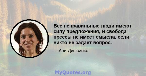 Все неправильные люди имеют силу предложения, и свобода прессы не имеет смысла, если никто не задает вопрос.