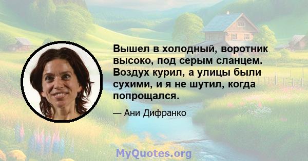 Вышел в холодный, воротник высоко, под серым сланцем. Воздух курил, а улицы были сухими, и я не шутил, когда попрощался.