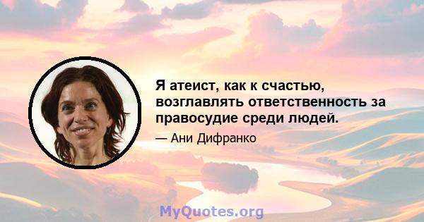 Я атеист, как к счастью, возглавлять ответственность за правосудие среди людей.