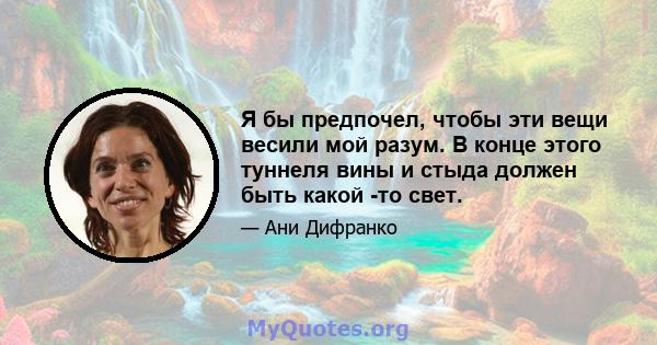 Я бы предпочел, чтобы эти вещи весили мой разум. В конце этого туннеля вины и стыда должен быть какой -то свет.