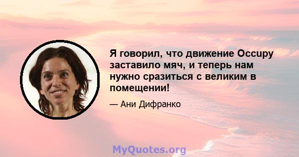 Я говорил, что движение Occupy заставило мяч, и теперь нам нужно сразиться с великим в помещении!