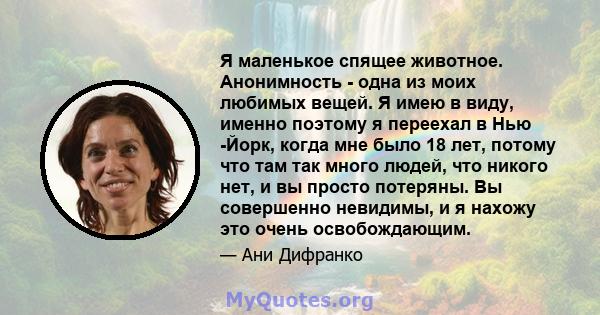 Я маленькое спящее животное. Анонимность - одна из моих любимых вещей. Я имею в виду, именно поэтому я переехал в Нью -Йорк, когда мне было 18 лет, потому что там так много людей, что никого нет, и вы просто потеряны.