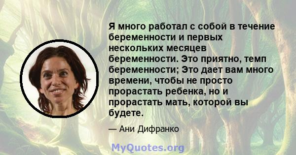 Я много работал с собой в течение беременности и первых нескольких месяцев беременности. Это приятно, темп беременности; Это дает вам много времени, чтобы не просто прорастать ребенка, но и прорастать мать, которой вы