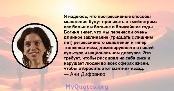 Я надеюсь, что прогрессивные способы мышления будут проникать в «мейнстрим» все больше и больше в ближайшие годы. Богиня знает, что мы перенесли очень длинное заклинание (тридцать с лишним лет) регрессивного мышления и