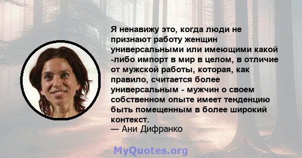 Я ненавижу это, когда люди не признают работу женщин универсальными или имеющими какой -либо импорт в мир в целом, в отличие от мужской работы, которая, как правило, считается более универсальным - мужчин о своем