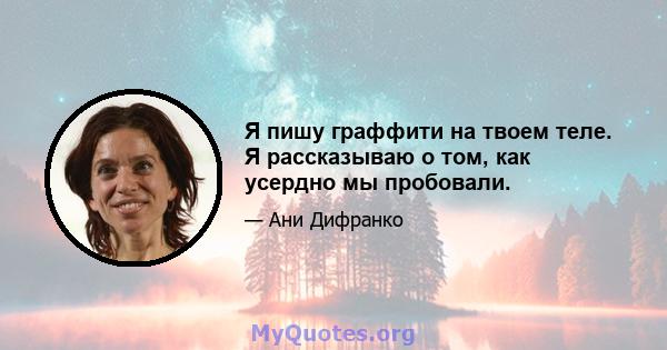 Я пишу граффити на твоем теле. Я рассказываю о том, как усердно мы пробовали.