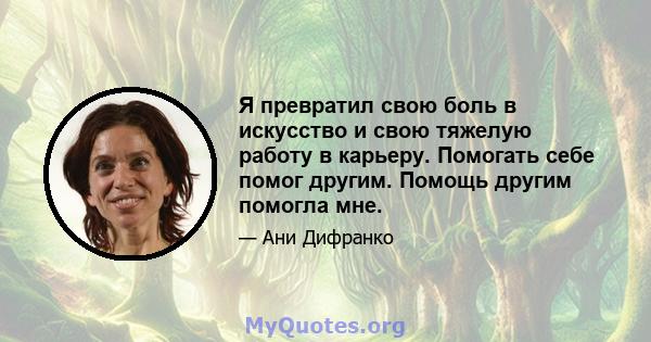 Я превратил свою боль в искусство и свою тяжелую работу в карьеру. Помогать себе помог другим. Помощь другим помогла мне.