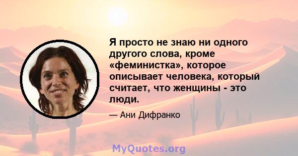 Я просто не знаю ни одного другого слова, кроме «феминистка», которое описывает человека, который считает, что женщины - это люди.