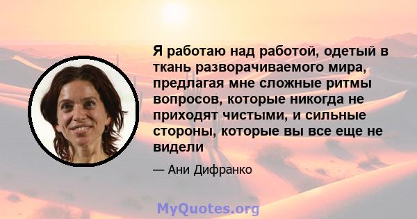 Я работаю над работой, одетый в ткань разворачиваемого мира, предлагая мне сложные ритмы вопросов, которые никогда не приходят чистыми, и сильные стороны, которые вы все еще не видели