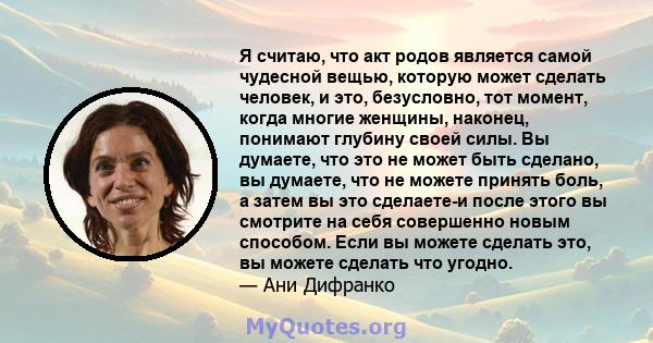 Я считаю, что акт родов является самой чудесной вещью, которую может сделать человек, и это, безусловно, тот момент, когда многие женщины, наконец, понимают глубину своей силы. Вы думаете, что это не может быть сделано, 