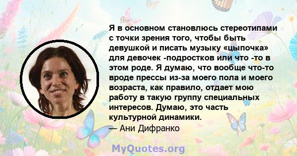 Я в основном становлюсь стереотипами с точки зрения того, чтобы быть девушкой и писать музыку «цыпочка» для девочек -подростков или что -то в этом роде. Я думаю, что вообще что-то вроде прессы из-за моего пола и моего