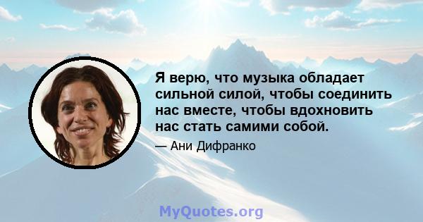 Я верю, что музыка обладает сильной силой, чтобы соединить нас вместе, чтобы вдохновить нас стать самими собой.