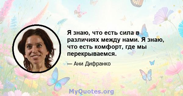 Я знаю, что есть сила в различиях между нами. Я знаю, что есть комфорт, где мы перекрываемся.