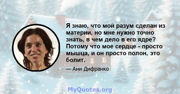 Я знаю, что мой разум сделан из материи, но мне нужно точно знать, в чем дело в его ядре? Потому что мое сердце - просто мышца, и он просто полон, это болит.