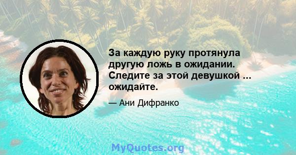 За каждую руку протянула другую ложь в ожидании. Следите за этой девушкой ... ожидайте.