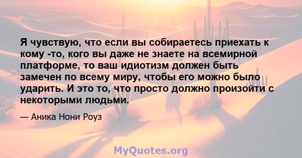 Я чувствую, что если вы собираетесь приехать к кому -то, кого вы даже не знаете на всемирной платформе, то ваш идиотизм должен быть замечен по всему миру, чтобы его можно было ударить. И это то, что просто должно