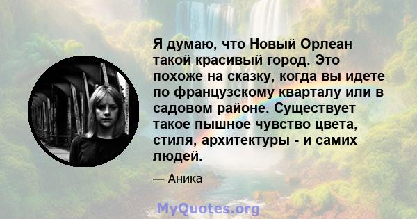 Я думаю, что Новый Орлеан такой красивый город. Это похоже на сказку, когда вы идете по французскому кварталу или в садовом районе. Существует такое пышное чувство цвета, стиля, архитектуры - и самих людей.