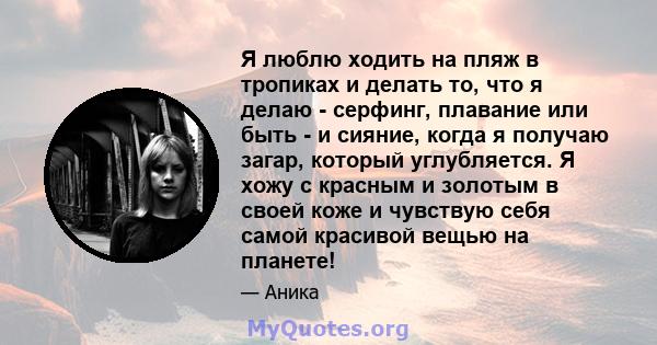 Я люблю ходить на пляж в тропиках и делать то, что я делаю - серфинг, плавание или быть - и сияние, когда я получаю загар, который углубляется. Я хожу с красным и золотым в своей коже и чувствую себя самой красивой