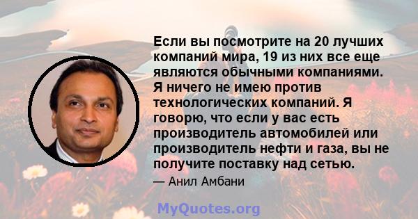 Если вы посмотрите на 20 лучших компаний мира, 19 из них все еще являются обычными компаниями. Я ничего не имею против технологических компаний. Я говорю, что если у вас есть производитель автомобилей или производитель