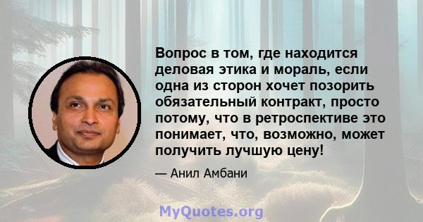 Вопрос в том, где находится деловая этика и мораль, если одна из сторон хочет позорить обязательный контракт, просто потому, что в ретроспективе это понимает, что, возможно, может получить лучшую цену!